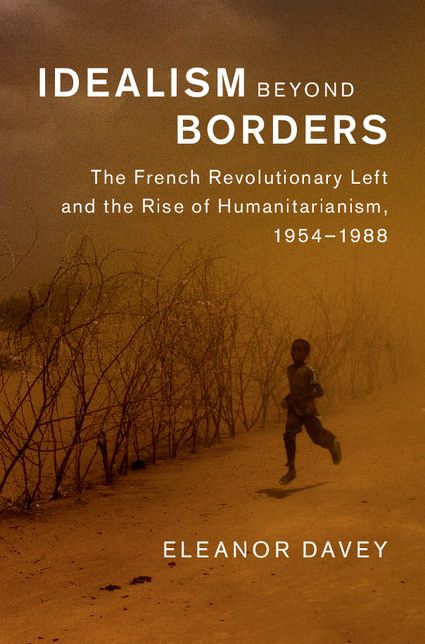 Idealism beyond Borders: The French Revolutionary Left and the Rise of Humanitarianism, 1954-1988