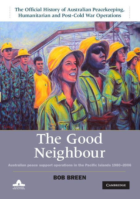 The Good Neighbour: Volume 5, The Official History of Australian Peacekeeping, Humanitarian and Post-Cold War Operations: Australian Peace Support Operations in the Pacific Islands 1980-2006