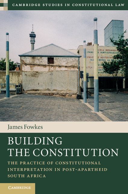 Building the Constitution: The Practice of Constitutional Interpretation in Post-Apartheid South Africa