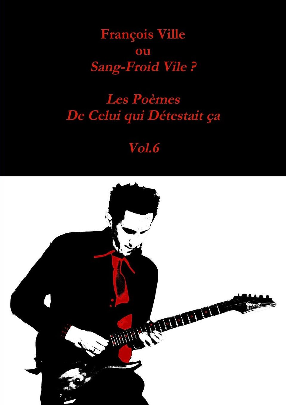 François Ville ou Sang-Froid Vile? Les Poèmes de Celui qui Détestait ça - Vol.6