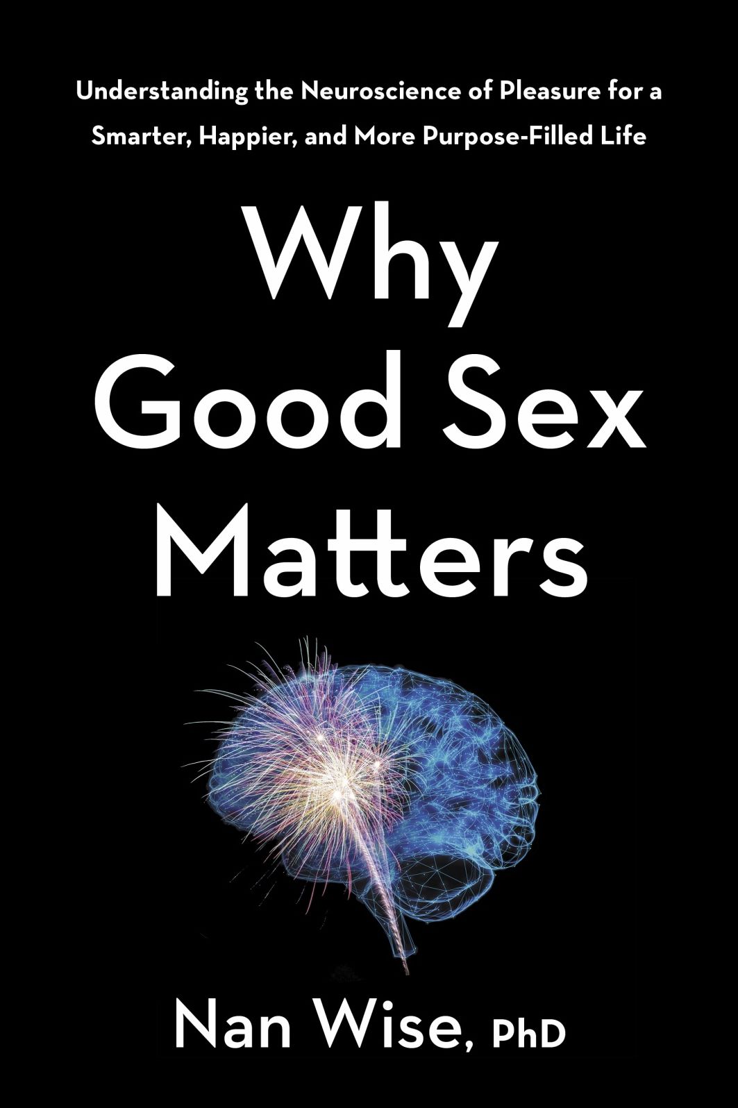 Why Good Sex Matters : Understanding the Neuroscience of Pleasure for a Smarter, Happier, and More Purpose-filled Life