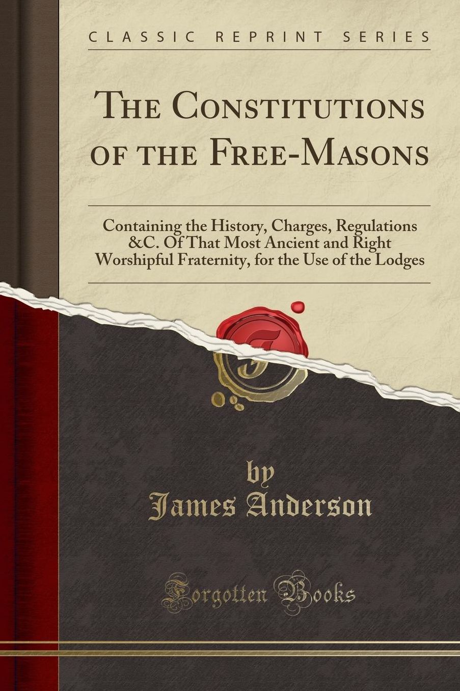 The Constitutions of the Free-Masons: Containing the History, Charges, Regulations &C. Of That Most Ancient and Right Worshipful Fraternity, for the Use of the Lodges (Classic Reprint)