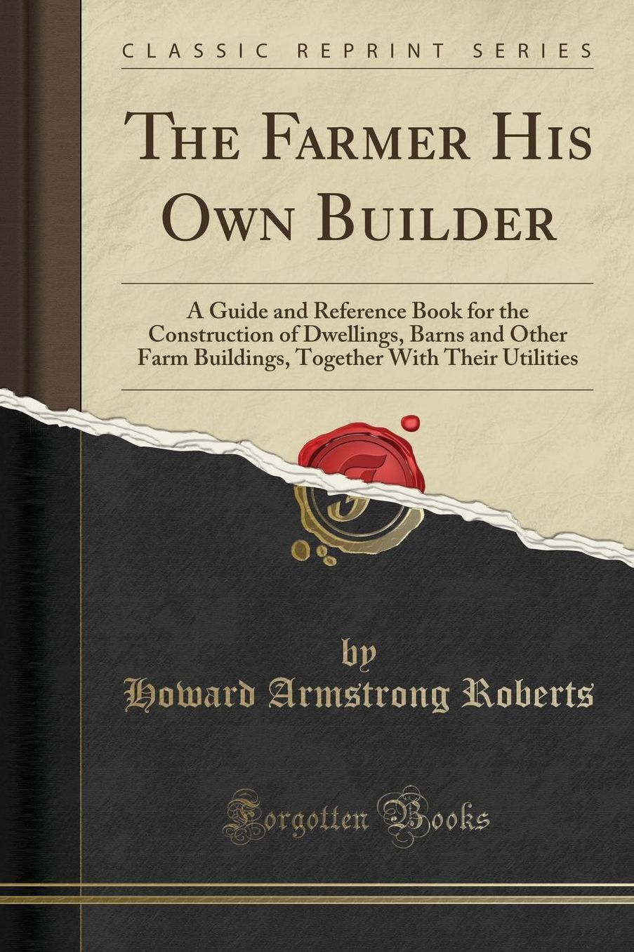 The Farmer His Own Builder: A Guide and Reference Book for the Construction of Dwellings, Barns and Other Farm Buildings, Together with Their Util