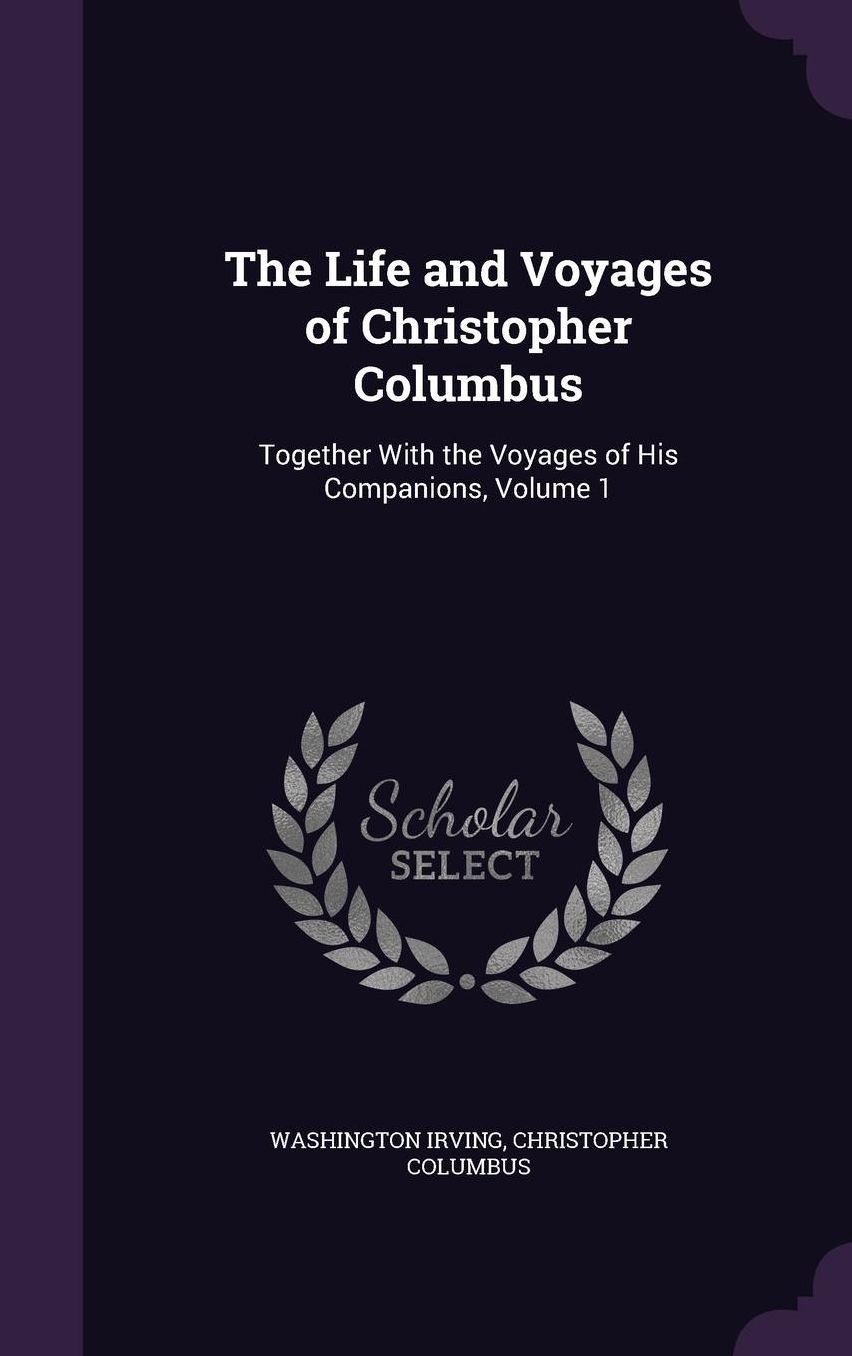 The Life and Voyages of Christopher Columbus: Together With the Voyages of His Companions, Volume 1
