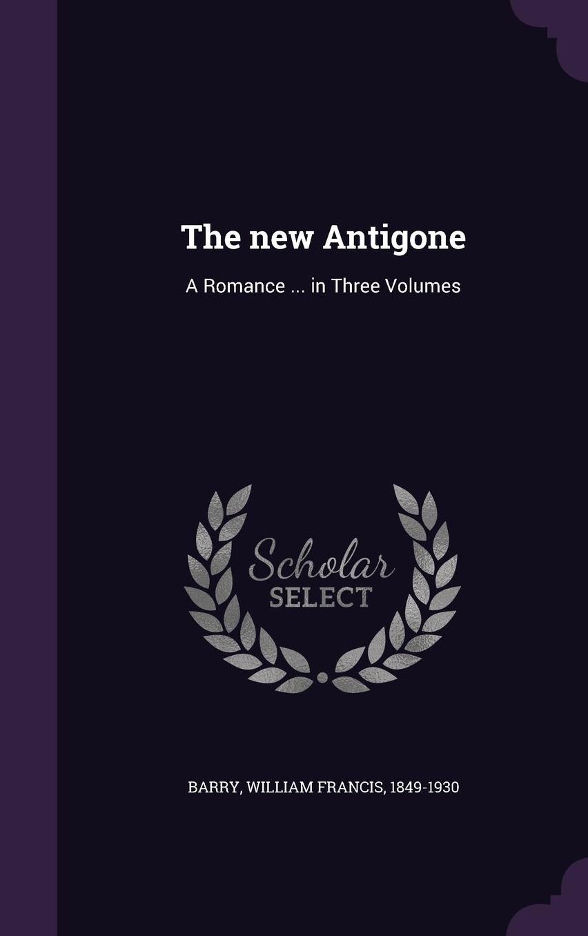 The new Antigone: A Romance ... in Three Volumes
