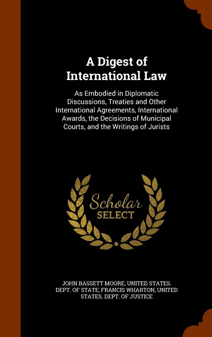 A Digest of International Law: As Embodied in Diplomatic Discussions, Treaties and Other International Agreements, International Awards, the Decisions of Municipal Courts, and the Writings of Jurists
