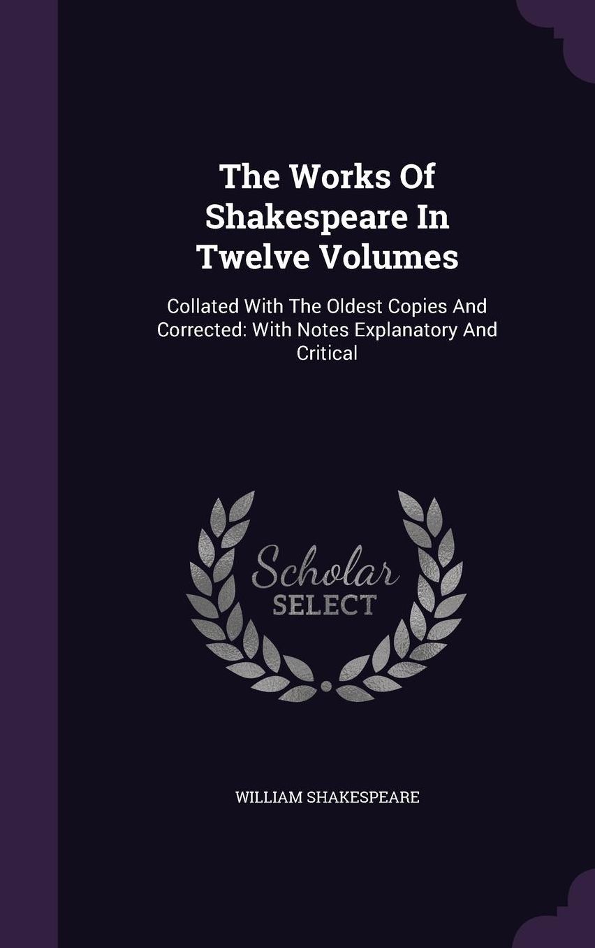 The Works Of Shakespeare In Twelve Volumes: Collated With The Oldest Copies And Corrected: With Notes Explanatory And Critical