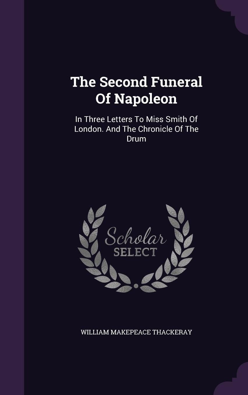The Second Funeral Of Napoleon: In Three Letters To Miss Smith Of London. And The Chronicle Of The Drum