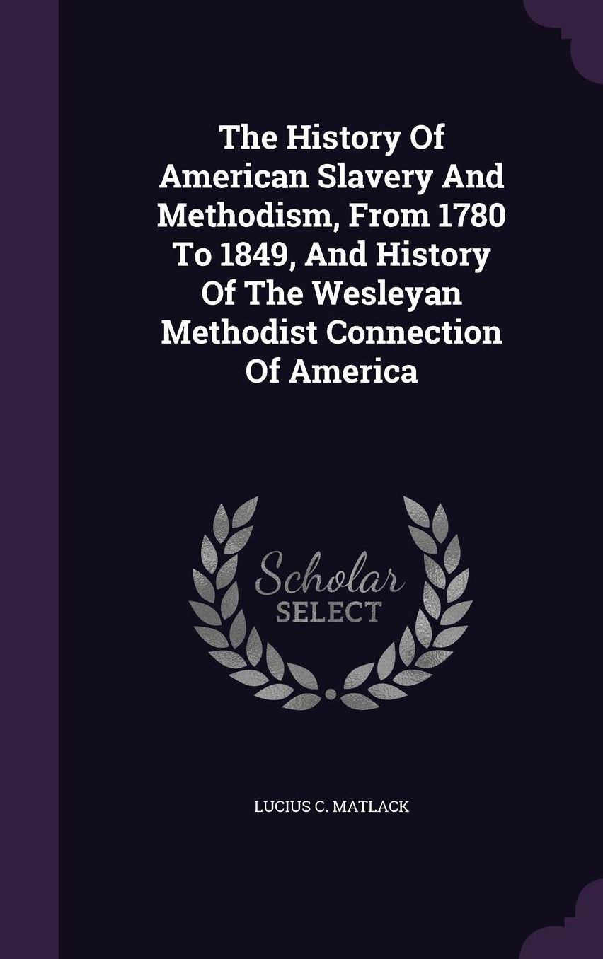 The History of American Slavery and Methodism, from 1780 to 1849, and History of the Wesleyan Methodist Connection of America