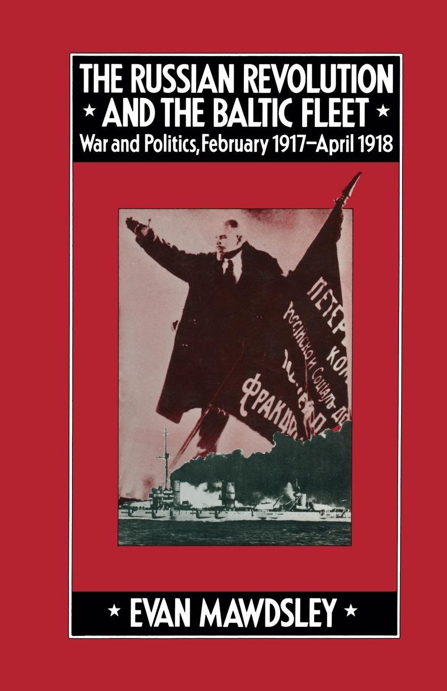 The Russian Revolution and the Baltic Fleet: War and Politics, February 1917-April 1918