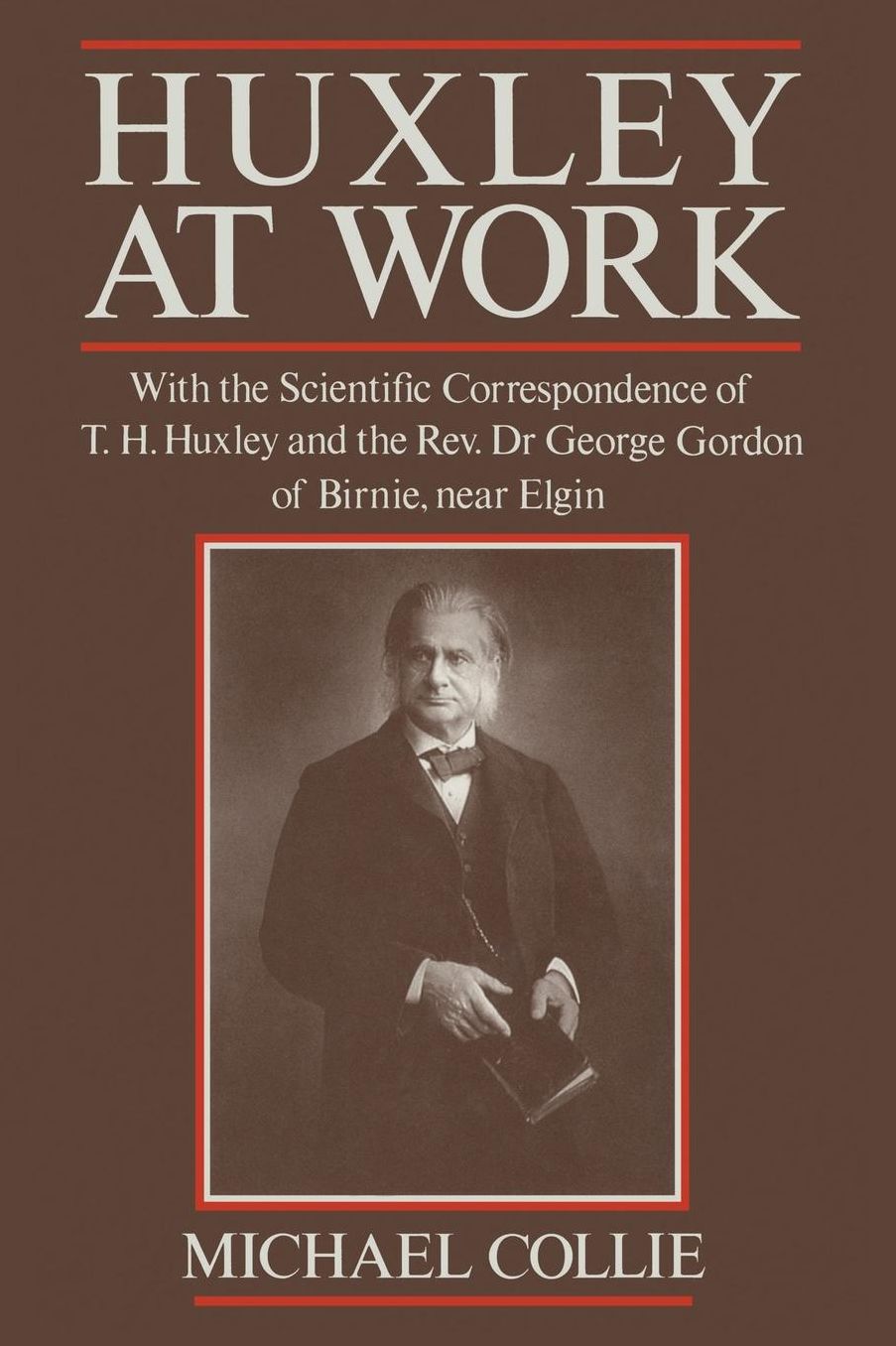 Huxley at Work: With the Scientific Correspondence of T. H. Huxley and the Rev. Dr George Gordon of Birnie, near Elgin