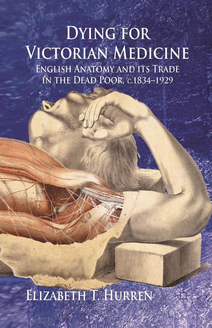Dying for Victorian Medicine: English Anatomy and its Trade in the Dead Poor, c.1834 - 1929