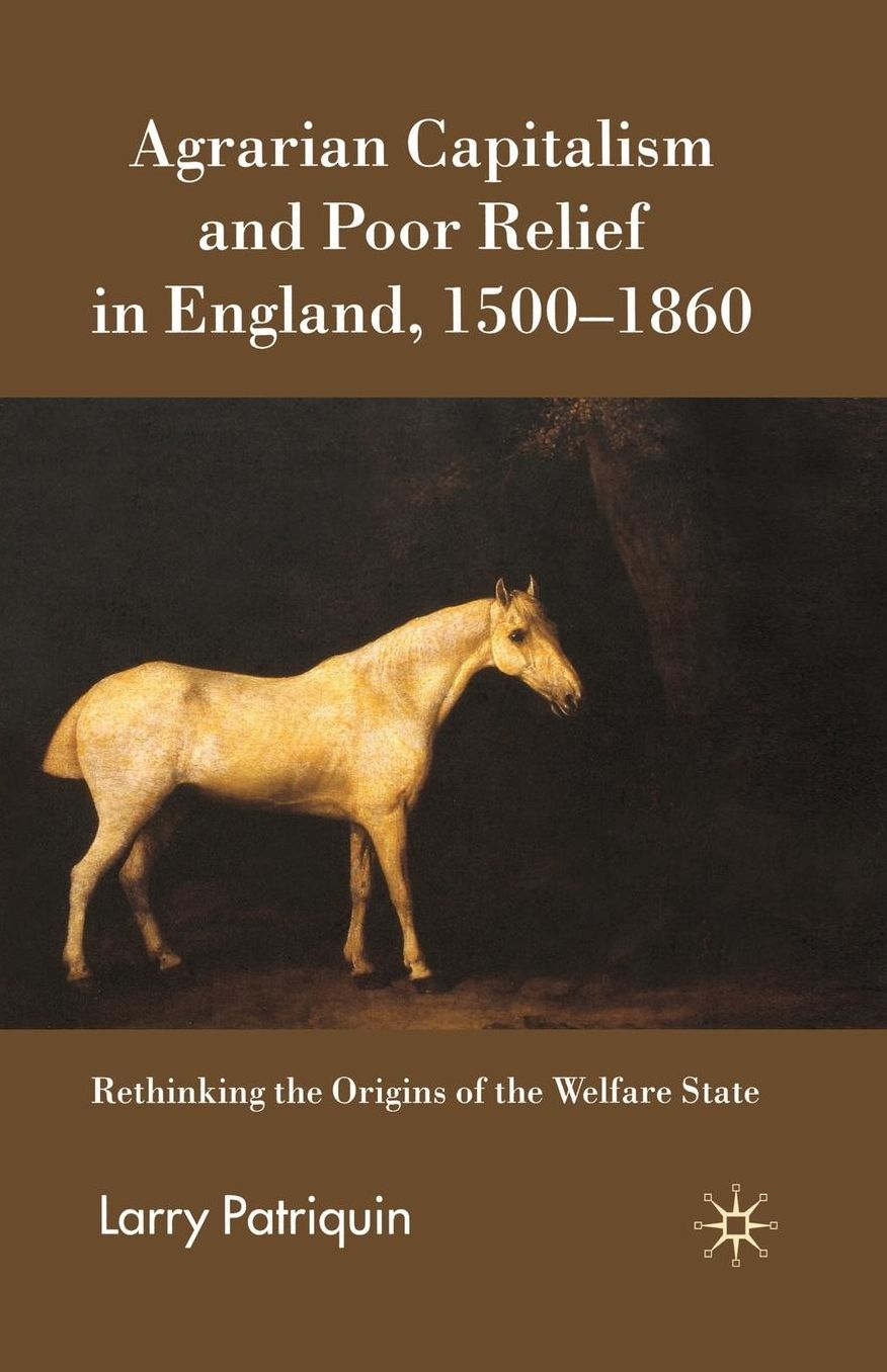 Agrarian Capitalism and Poor Relief in England, 1500-1860: Rethinking the Origins of the Welfare State