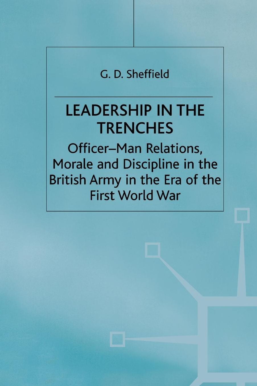 Leadership in the Trenches: Officer-Man Relations, Morale and Discipline in the British Army in the Era of the First World War