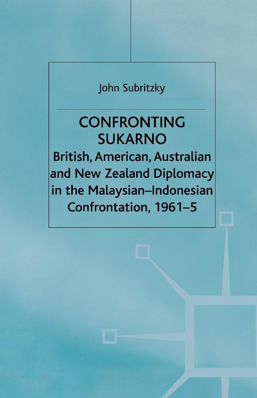 Confronting Sukarno: British, American, Australian and New Zealand Diplomacy in the Malaysian-Indonesian Confrontation, 1961-5