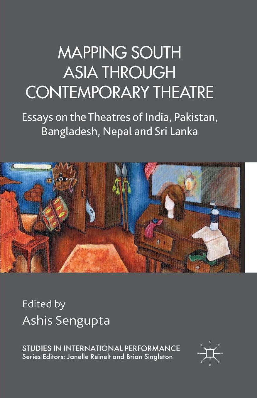 Mapping South Asia through Contemporary Theatre: Essays on the Theatres of India, Pakistan, Bangladesh, Nepal and Sri Lanka