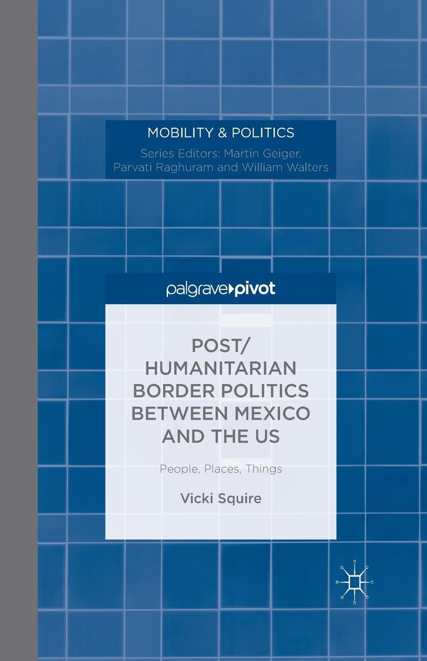 Post/humanitarian Border Politics between Mexico and the US: People, Places, Things