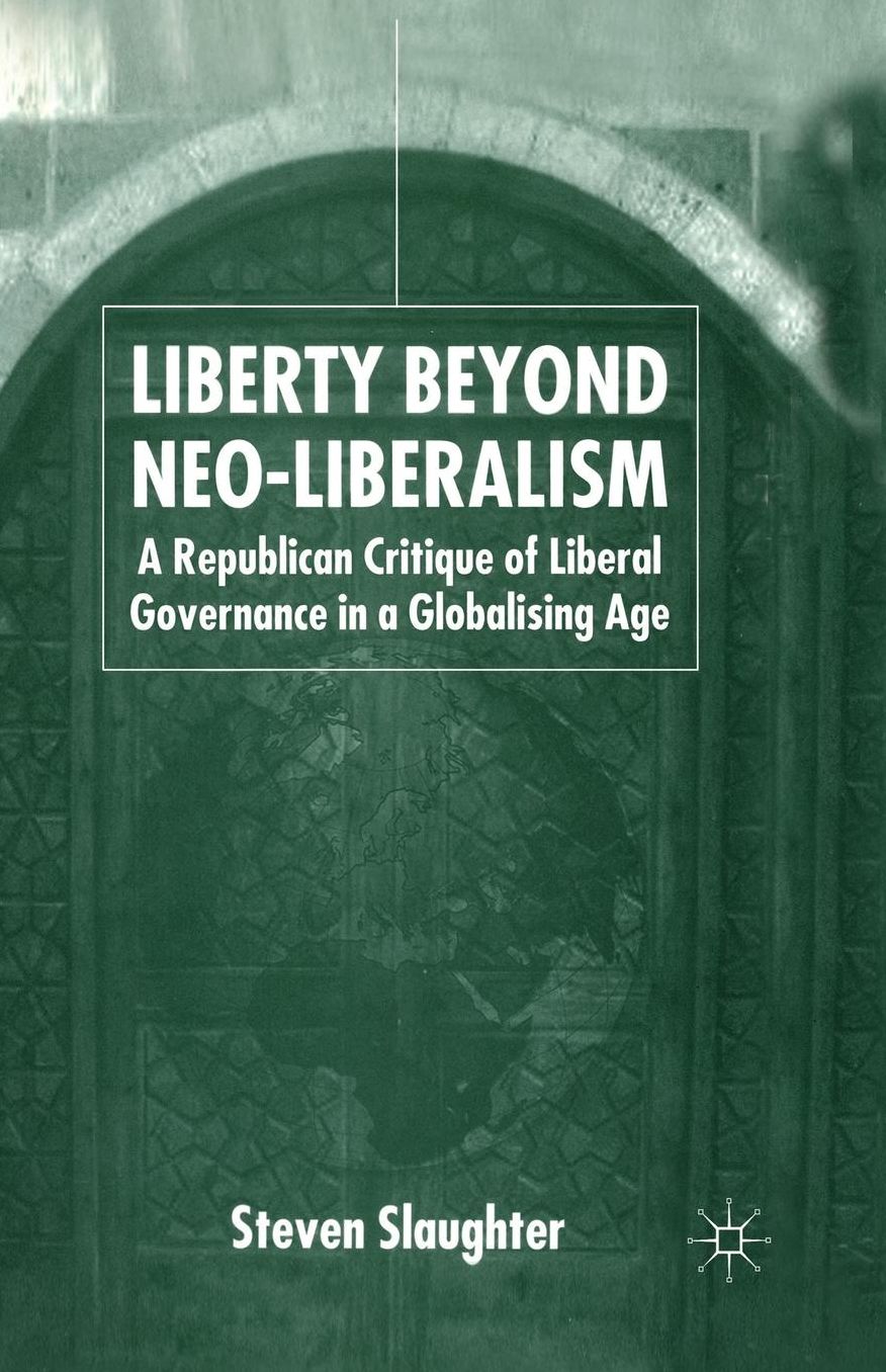 Liberty Beyond Neo-Liberalism: A Republican Critique of Liberal Governance in a Globalising Age