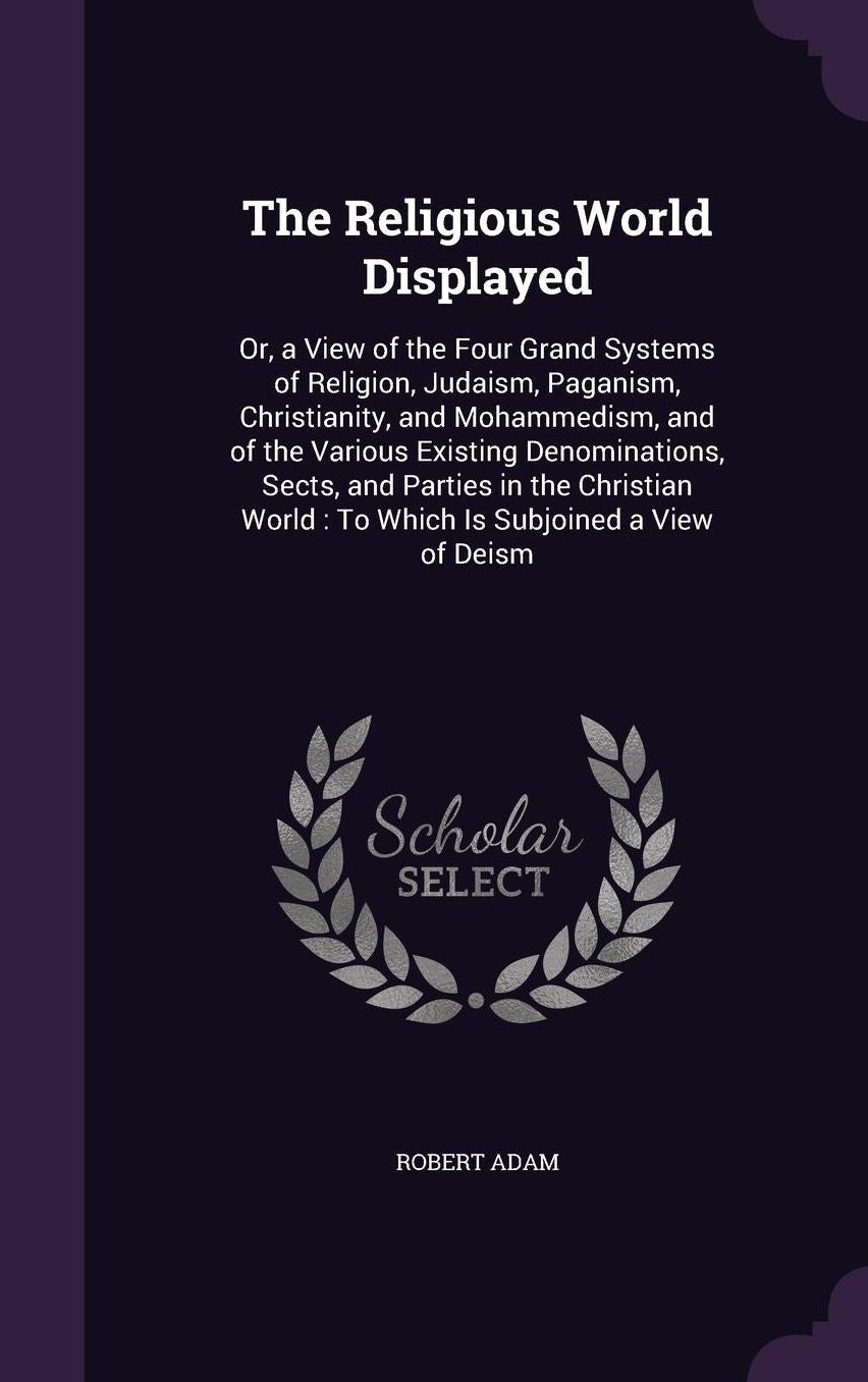 The Religious World Displayed: Or, a View of the Four Grand Systems of Religion, Judaism, Paganism, Christianity, and Mohammedism, and of the Various Existing Denominations, Sects, and Parties in the Christian World: To Which Is Subjoined a View of Deism