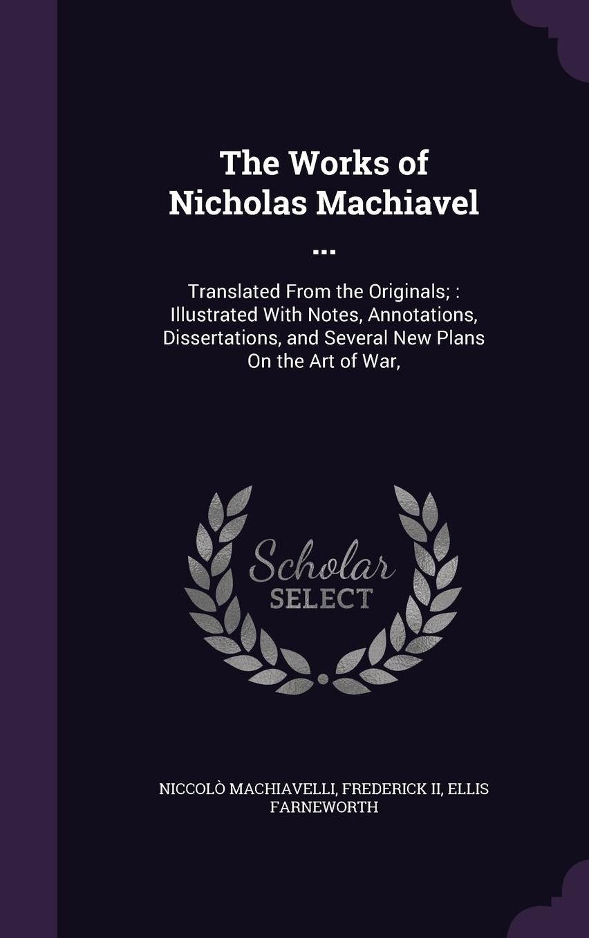 The Works of Nicholas Machiavel ...: Translated From the Originals; Illustrated With Notes, Annotations, Dissertations, and Several New Plans On the Art of War,