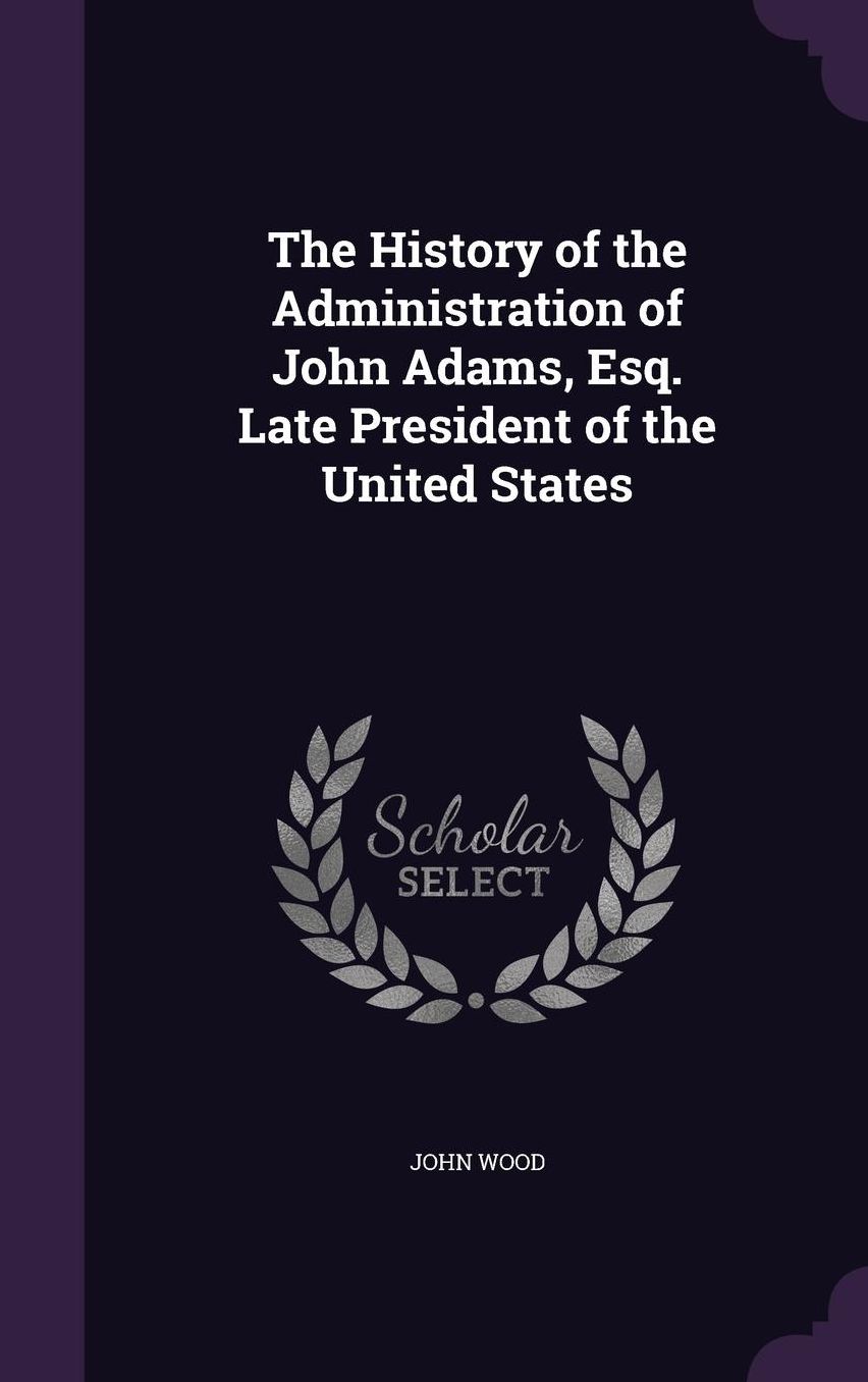 The History of the Administration of John Adams, Esq. Late President of the United States
