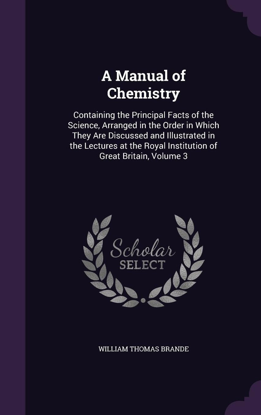 A Manual of Chemistry: Containing the Principal Facts of the Science, Arranged in the Order in Which They Are Discussed and Illustrated in the Lectures at the Royal Institution of Great Britain, Volume 3