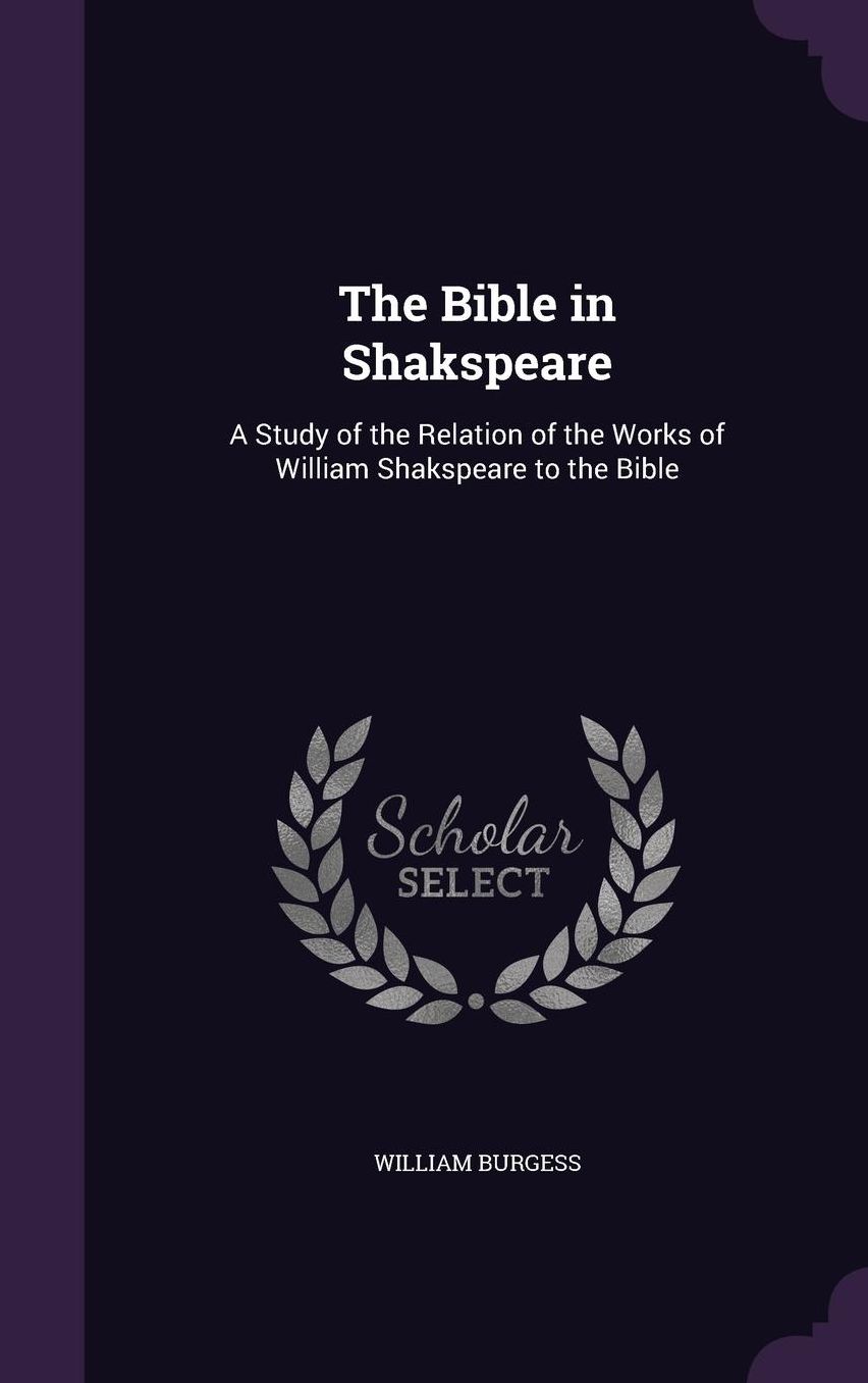 The Bible in Shakspeare: A Study of the Relation of the Works of William Shakspeare to the Bible