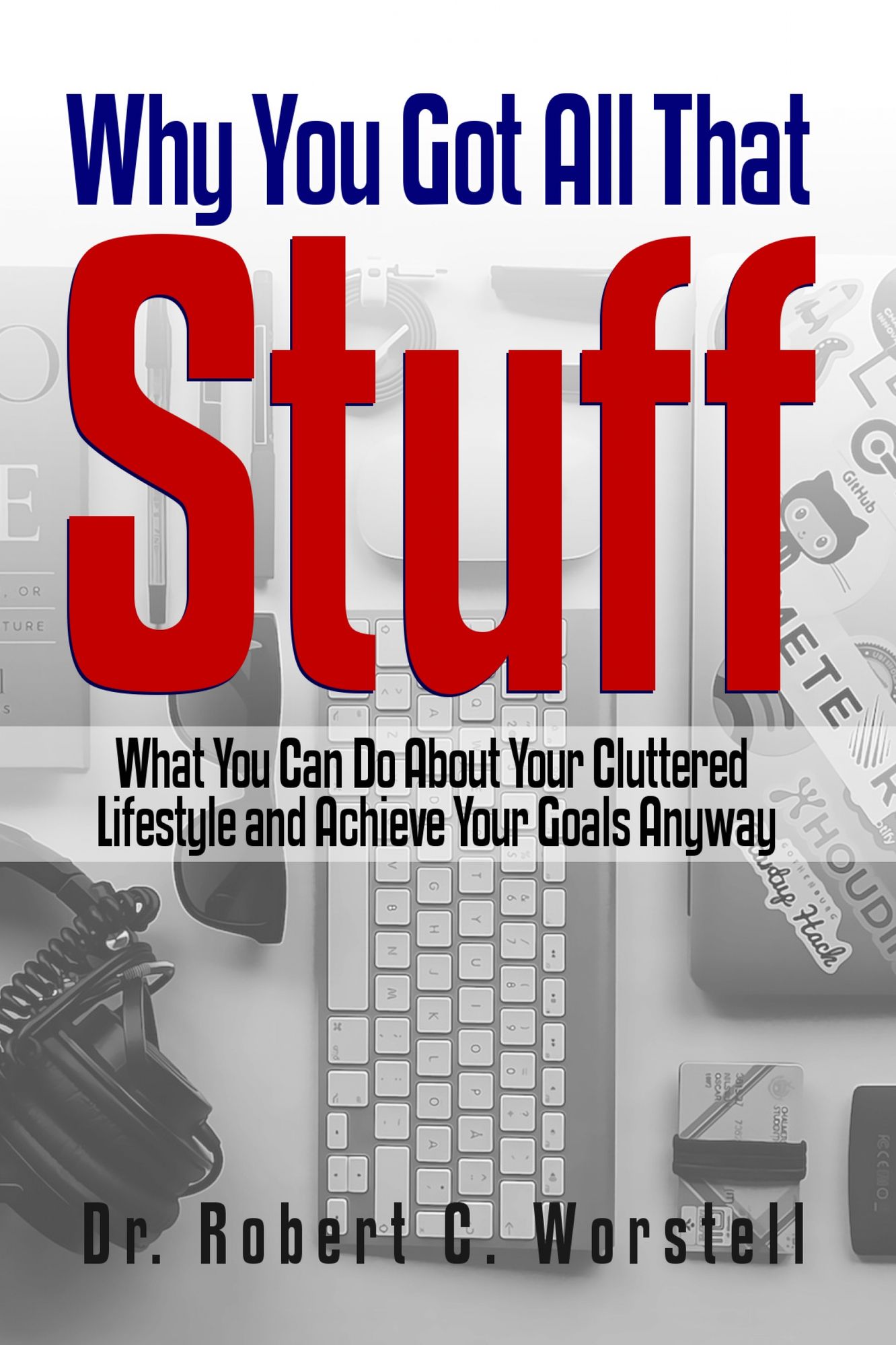 Why You Got All That Stuff: What You Can Do About Your Cluttered Lifestyle and Achieve Your Goals Anyway