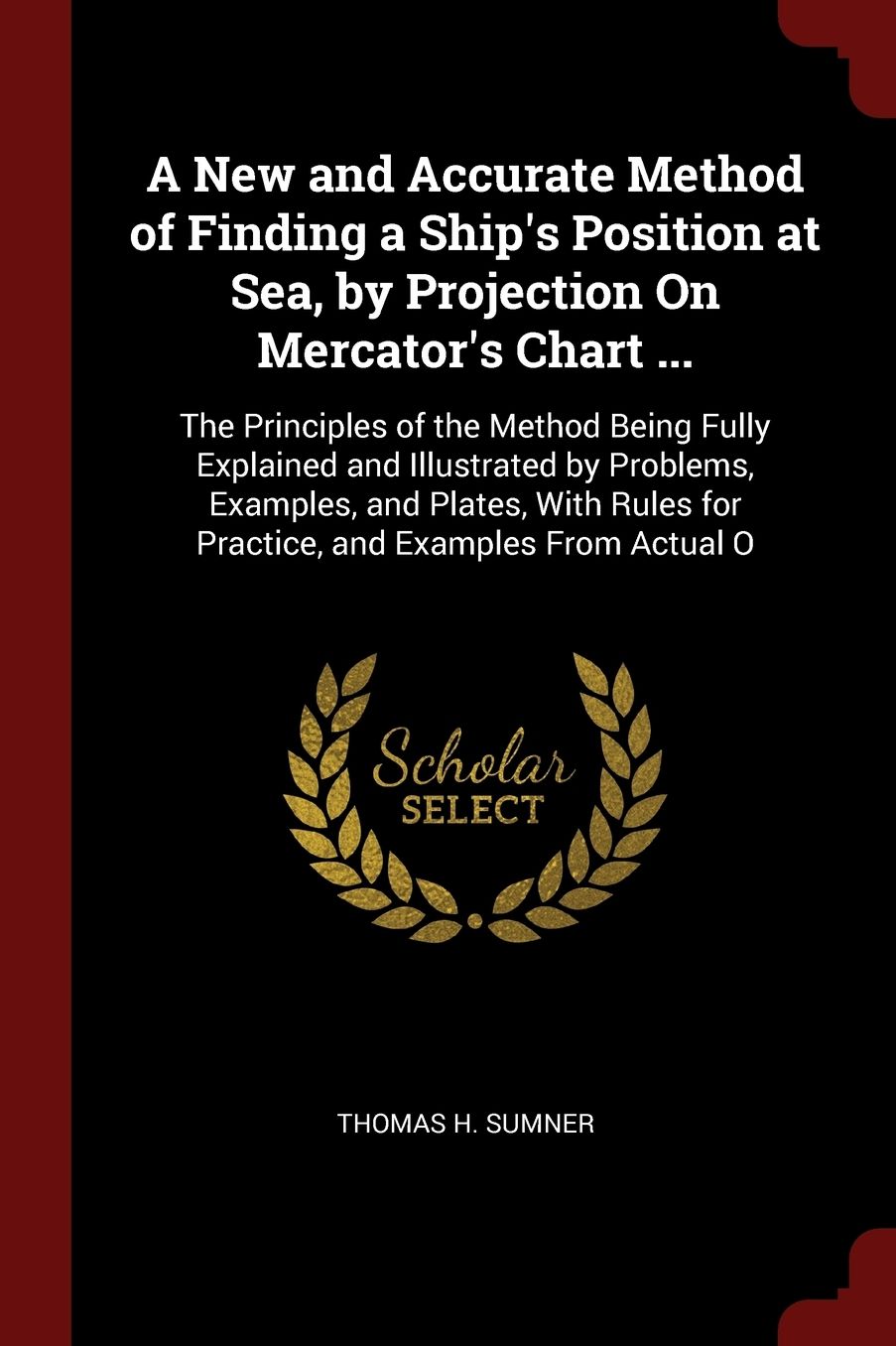 A New and Accurate Method of Finding a Ship's Position at Sea, by Projection On Mercator's Chart ...: The Principles of the Method Being Fully Explained and Illustrated by Problems, Examples, and Plates, With Rules for Practice, and Examples From Actual