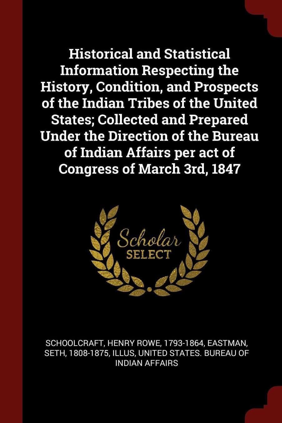 Historical and Statistical Information Respecting the History, Condition, and Prospects of the Indian Tribes of the United States; Collected and Prepared Under the Direction of the Bureau of Indian Affairs per act of Congress of March 3rd, 1847
