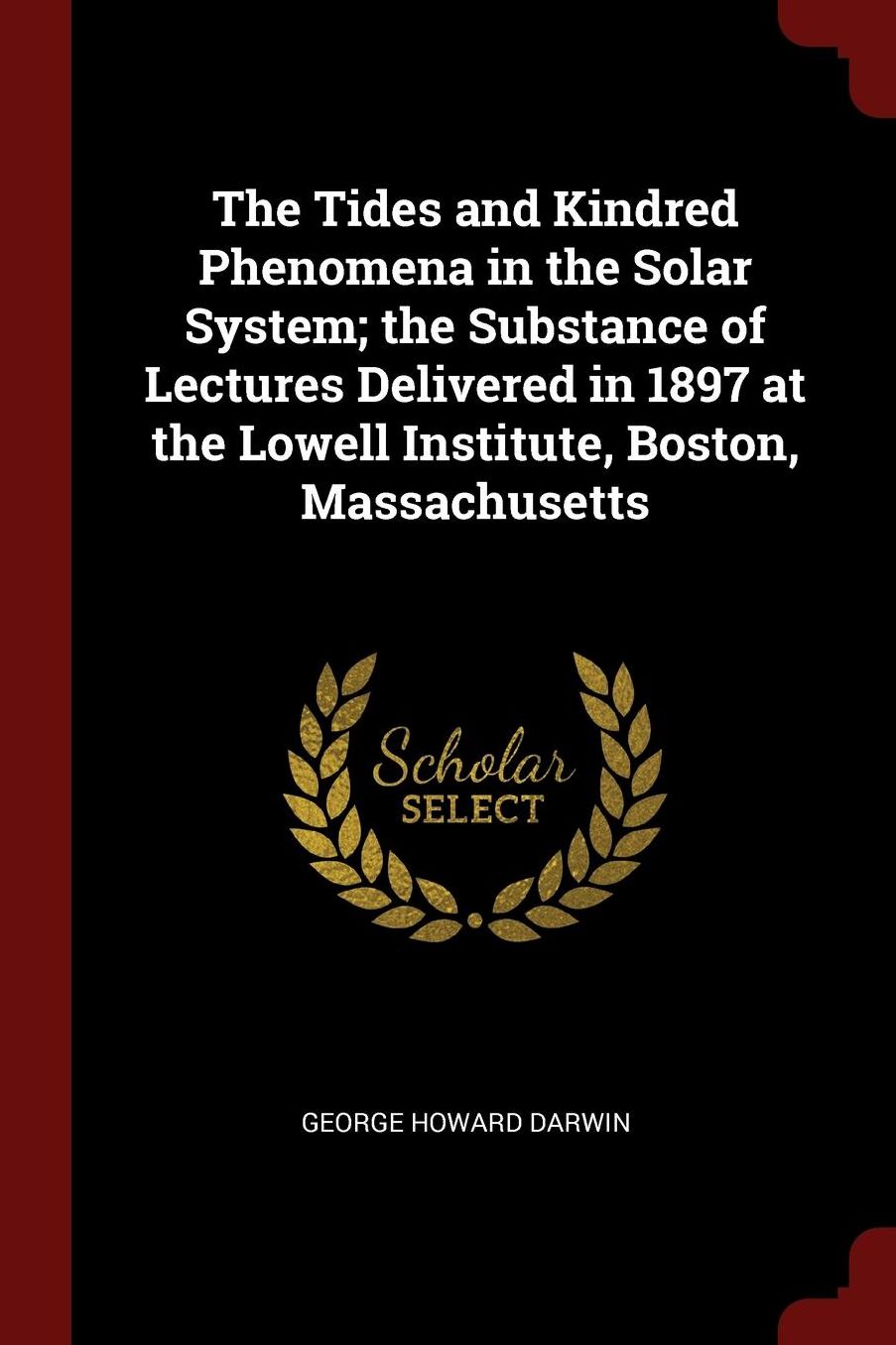 The Tides and Kindred Phenomena in the Solar System; the Substance of Lectures Delivered in 1897 at the Lowell Institute, Boston, Massachusetts