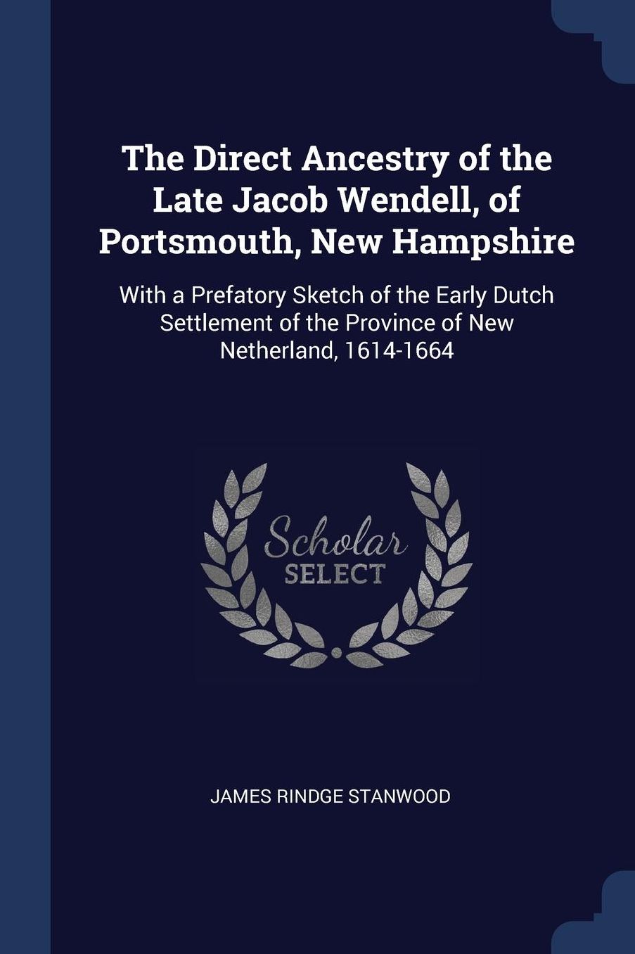 The Direct Ancestry of the Late Jacob Wendell, of Portsmouth, New Hampshire: With a Prefatory Sketch of the Early Dutch Settlement of the Province of New Netherland, 1614-1664