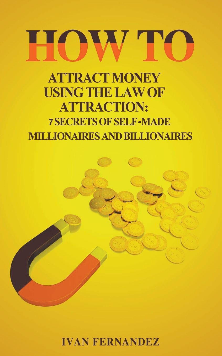 How to Attract Money Using the Law of Attraction: 7 Secrets of Self-Made Millionaires and Billionaires