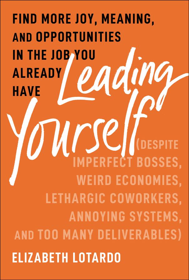 Leading Yourself: Find More Joy, Meaning, and Opportunities in the Job You Already Have (Despite Imperfect Bosses, Weird Economies, Lethargic Coworkers, Annoying Systems, and Too Many Deliverables)