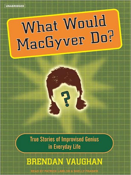 What Would MacGyver Do?: True Stories of Improvised Genius in Everyday Life