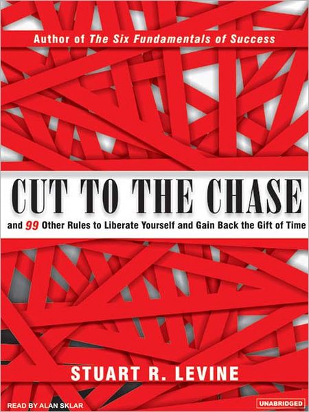 Cut to the Chase: and 99 Other Rules to Liberate Yourself and Gain Back the Gift of Time