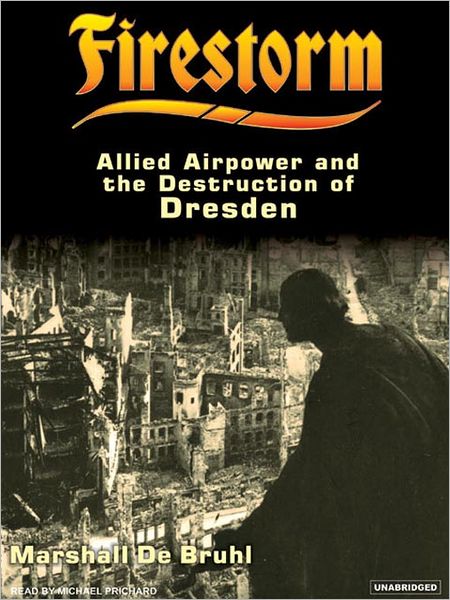 Firestorm: Allied Airpower and the Destruction of Dresden