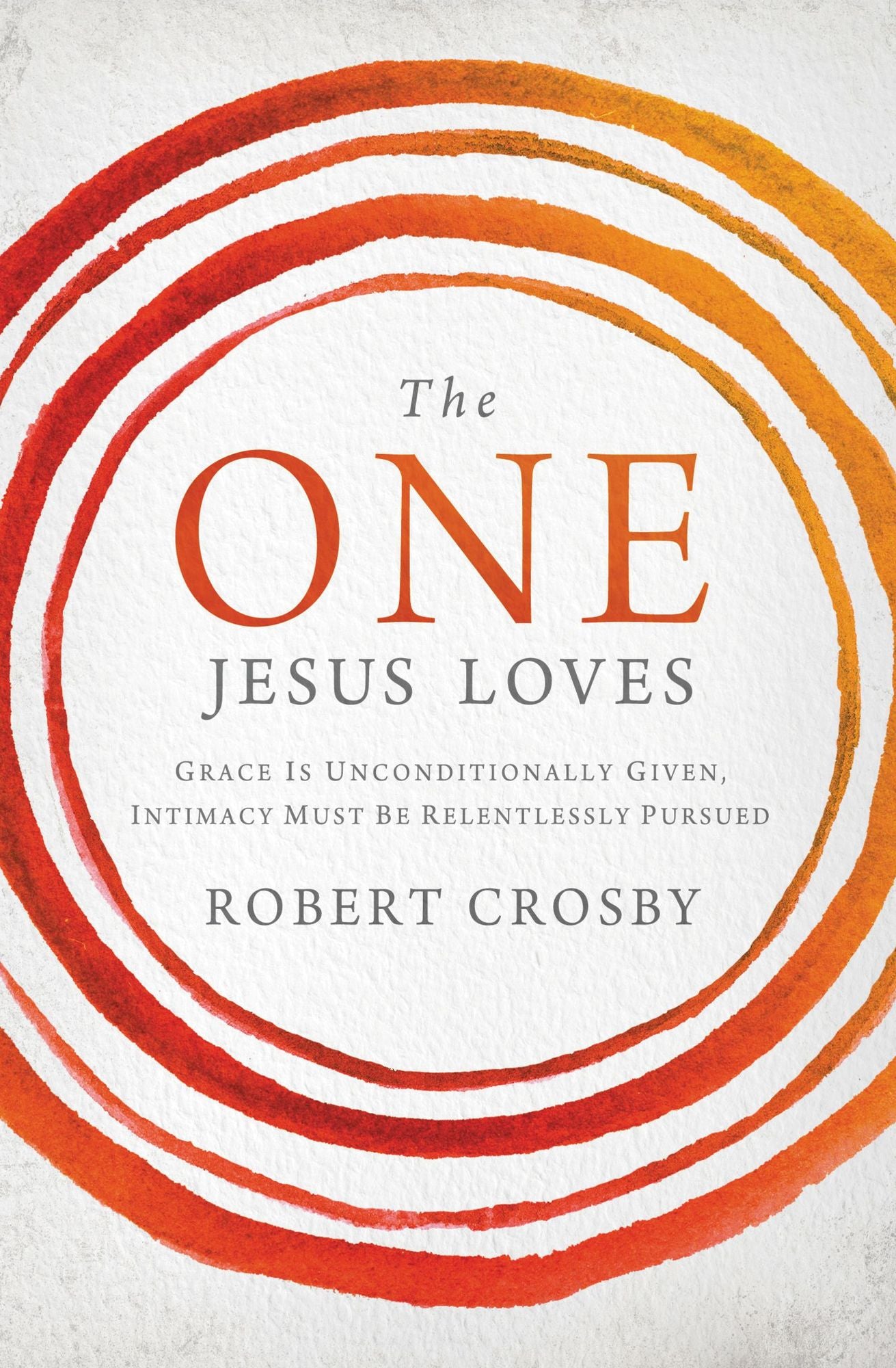 The One Jesus Loves : Grace Is Unconditionally Given, Intimacy Must Be Relentlessly Pursued