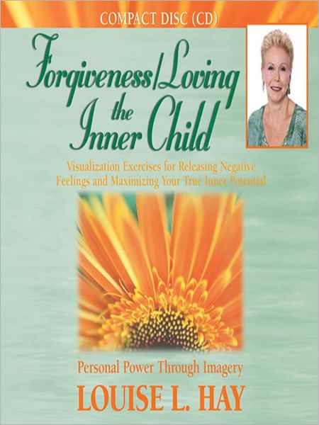 Forgiveness/Loving the Inner Child: Visualization Exercises for Releasing Negative Feelings and Maximizing Your True Inner Potential