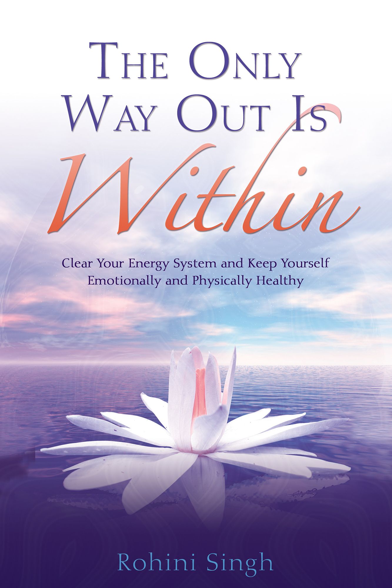Only Way Out Is Within: Clean and Clear Your Energy System and Keep Yourself Emotionally and Physically Healthy