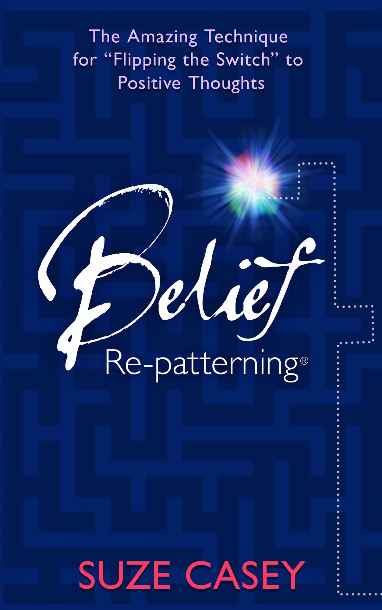 Belief Re-Patterning: The Amazing Technique for ''Flipping the Switch'' to Positive Thoughts