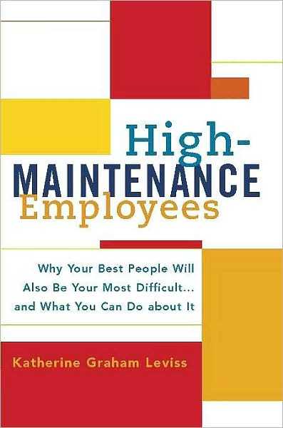 High-Maintenance Employees: Why Your Best People Will Also Be Your Most Difficult...and What You Can Do about It