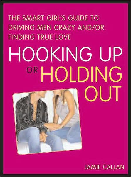 Hooking Up or Holding Out: The Smart Girl's Guide to Driving Men Crazy and/or Finding True Love
