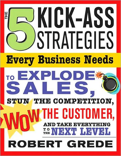 5 Kick-Ass Strategies Every Business Needs: To Explode Sales, Stun the Competition, Wow Customers and Achieve Exponential Growth