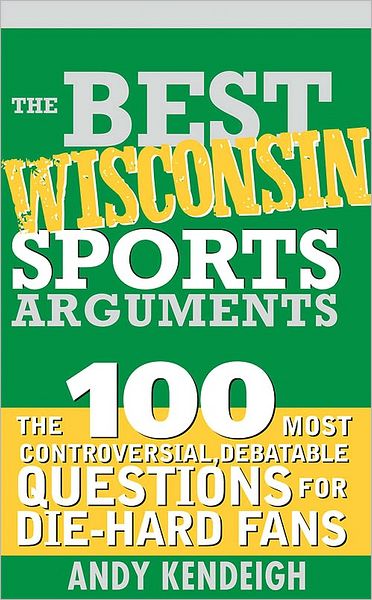 Best Wisconsin Sports Arguments: The 100 Most Controversial, Debatable Questions for Die-Hard Fans (Best Sports Arguments Series)