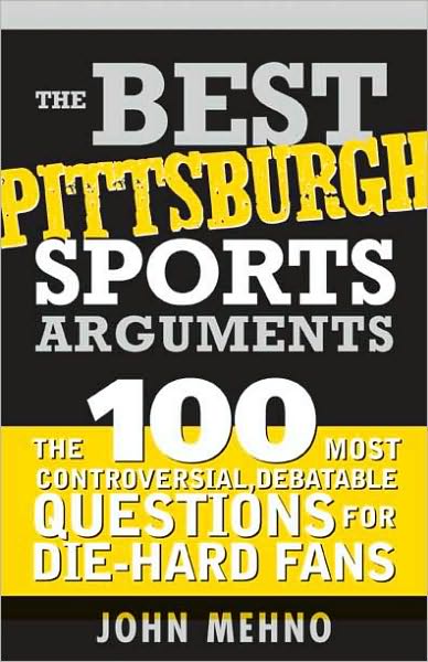 The Best Pittsburgh Sports Arguments: The 100 Most Controversial, Debatable Questions for Die-Hard Fans