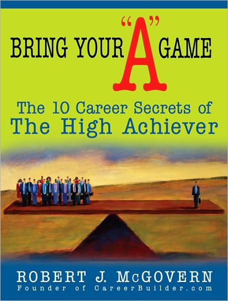 Bring Your "A" Game: The 10 Career Secrets of the High Achiever