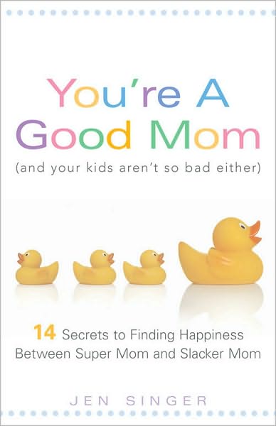 You're a Good Mom (and Your Kids Aren't So Bad Either): 14 Secrets to Finding Happiness Between Super Mom and Slacker Mom