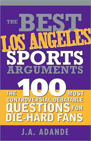 Best Los Angeles Sports Arguments: The 100 Most Controversial, Debatable Questions for Die-Hard Fans