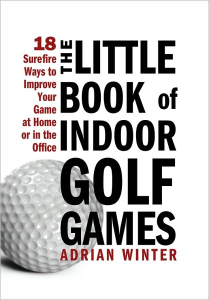 Little Book of Indoor Golf Games: 18 Sure-fire Ways to Improve Your Game at Home or in the Office